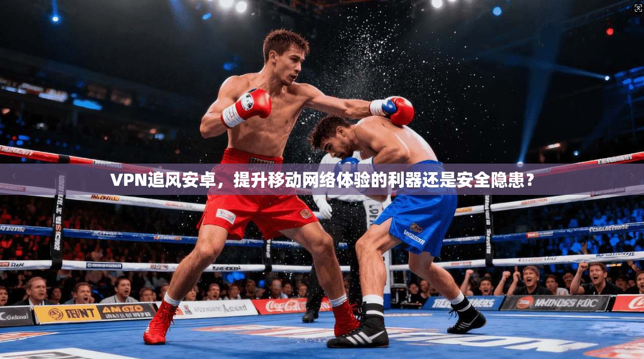 VPN追风安卓，提升移动网络体验的利器还是安全隐患？