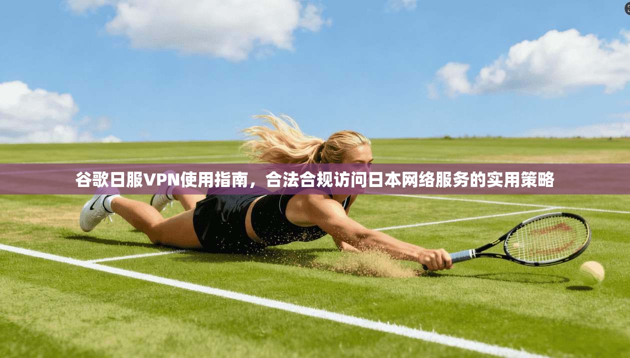 谷歌日服VPN使用指南,合法合规访问日本网络服务的实用策略 谷歌日服VPN使用指南,合法合规访问日本网络服务的实用策略