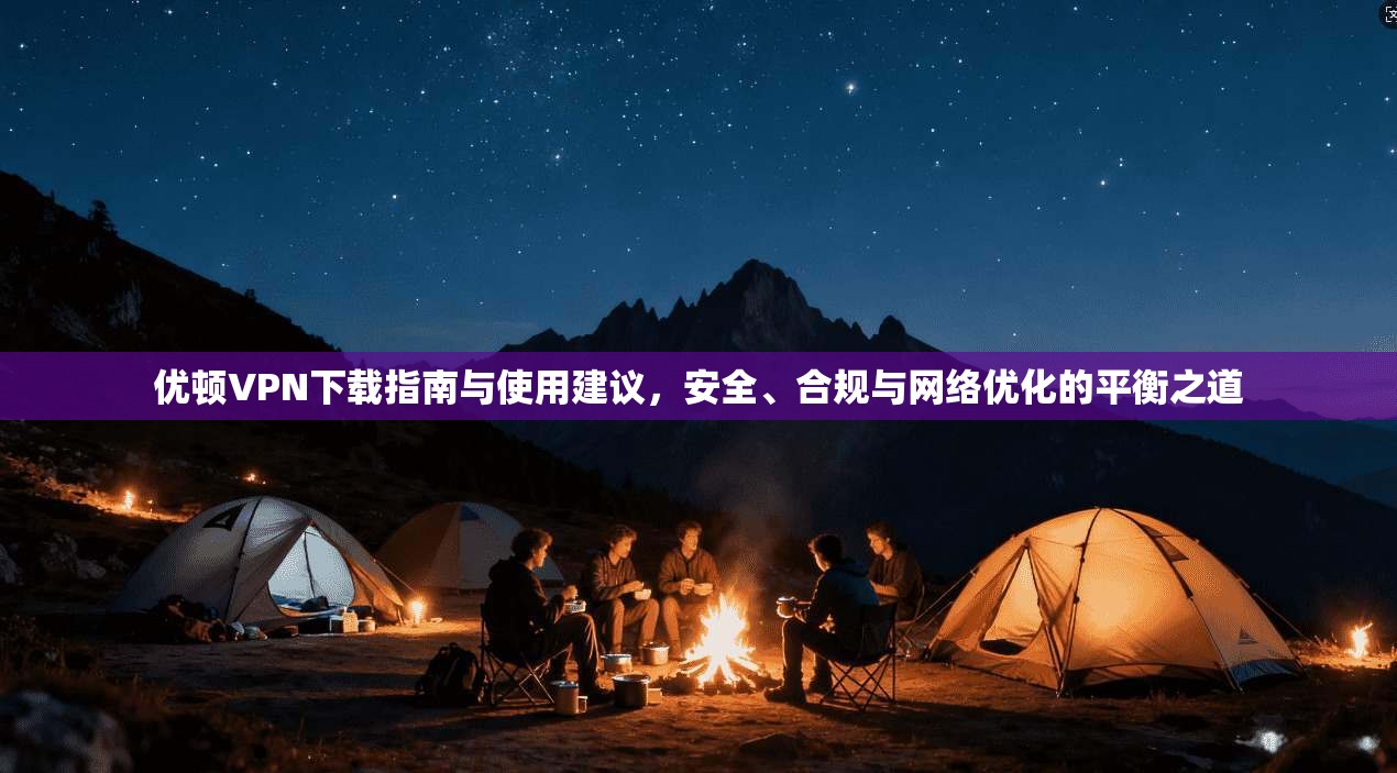 优顿VPN下载指南与使用建议，安全、合规与网络优化的平衡之道
