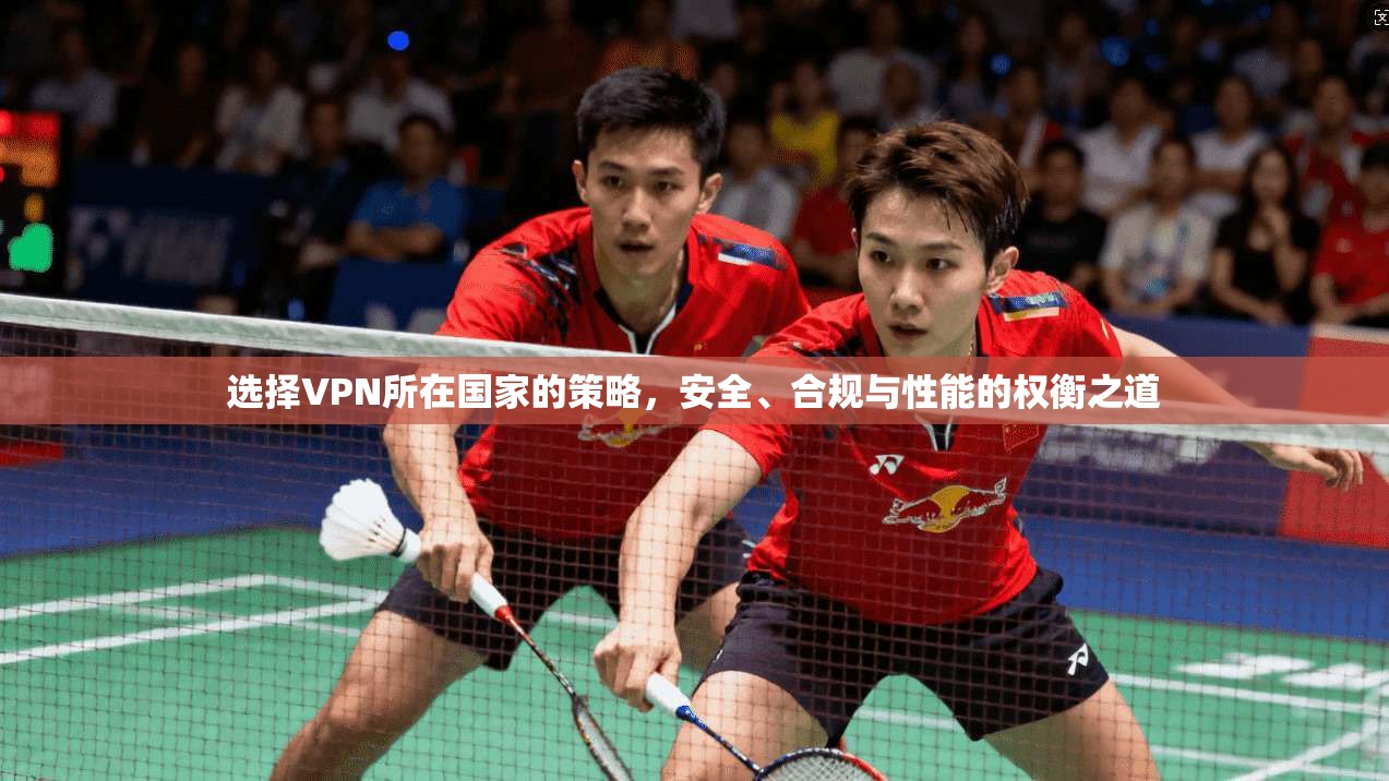 选择VPN所在国家的策略，安全、合规与性能的权衡之道