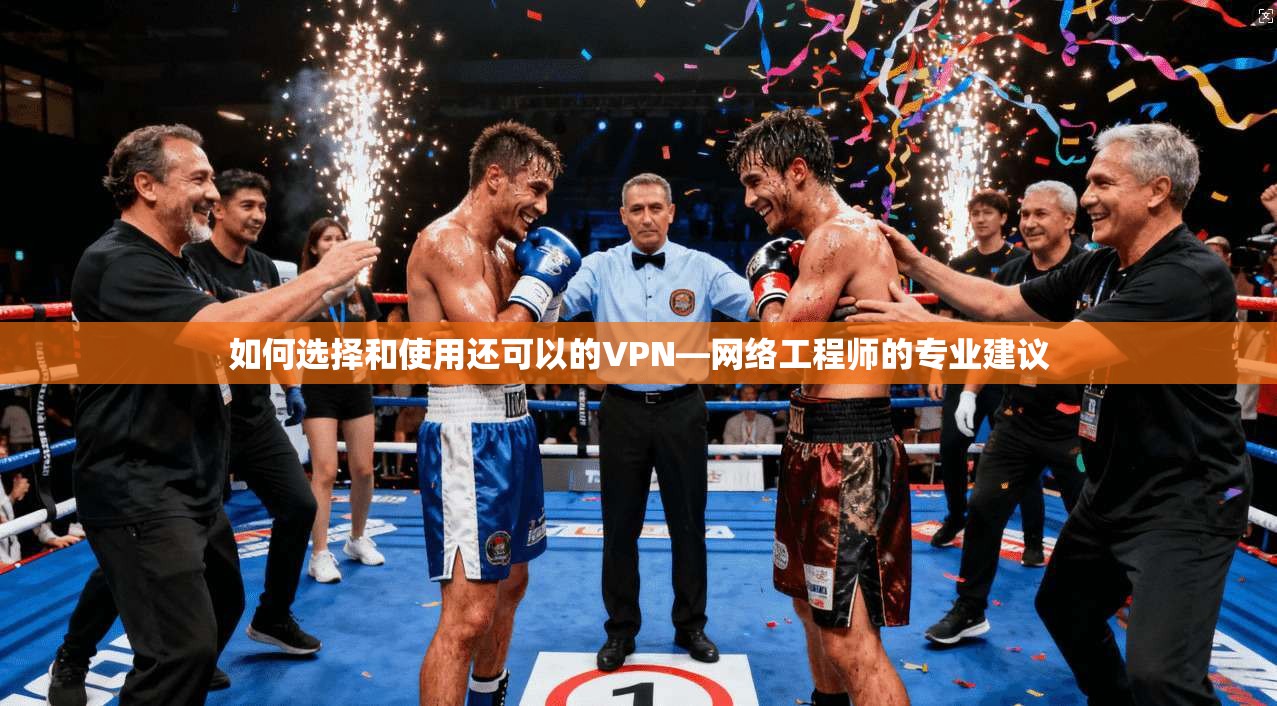 如何选择和使用还可以的VPN—网络工程师的专业建议 如何选择和使用还可以的VPN—网络工程师的专业建议