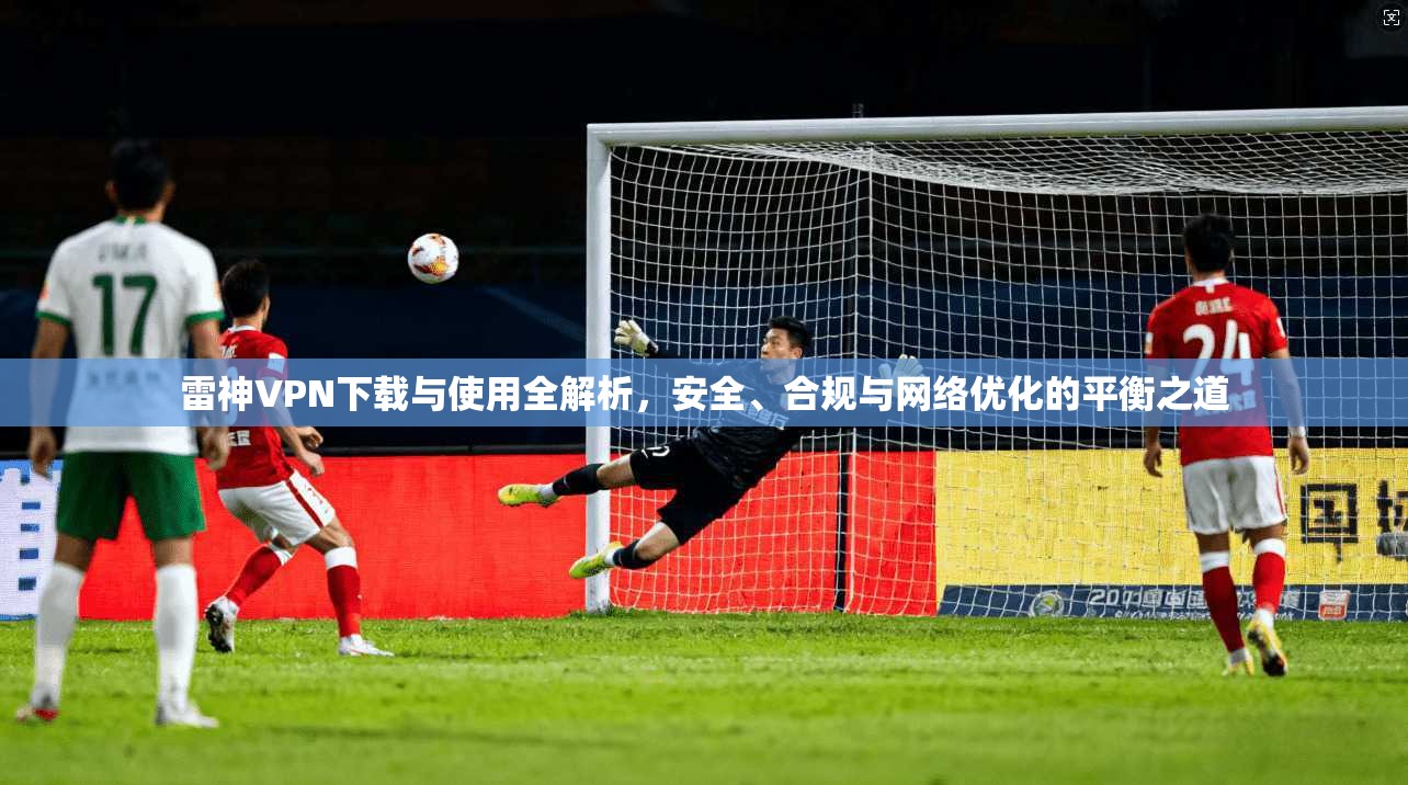雷神VPN下载与使用全解析，安全、合规与网络优化的平衡之道