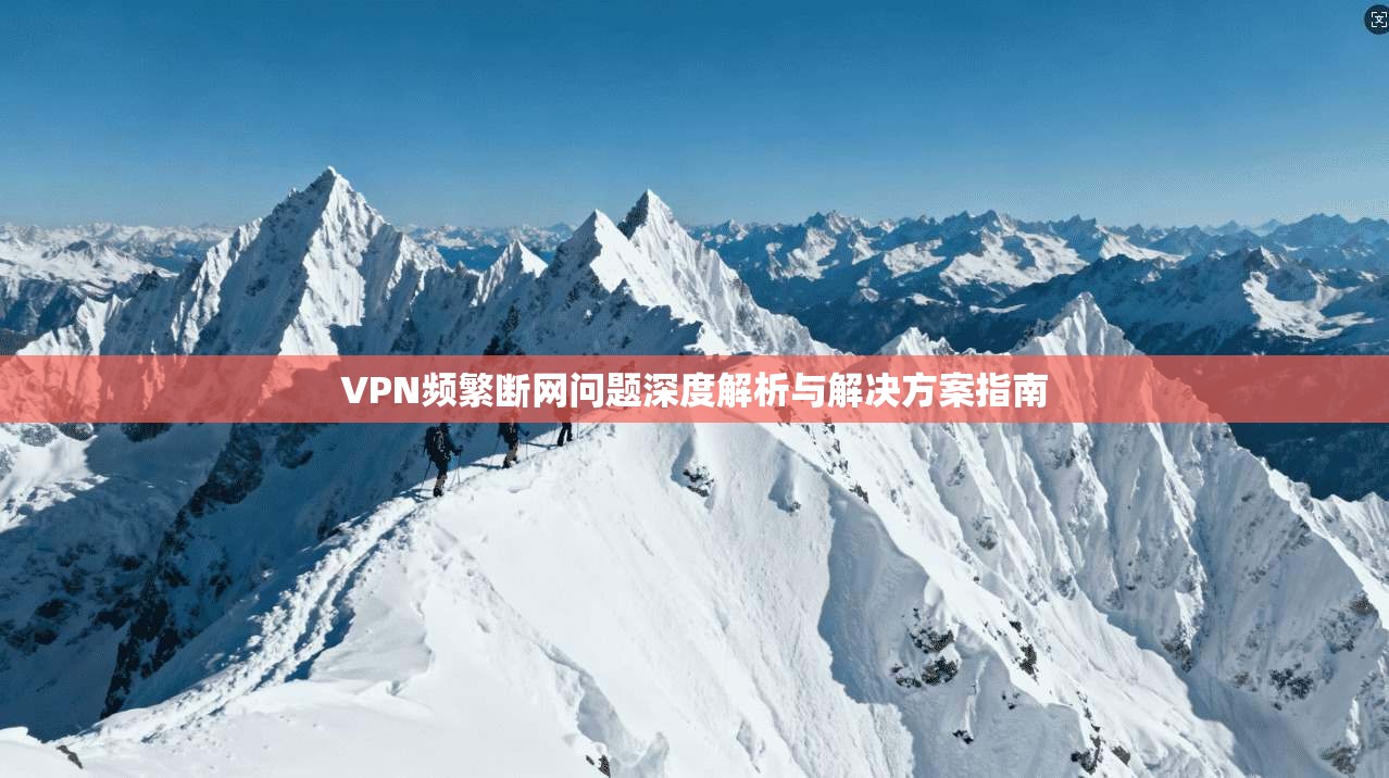 VPN频繁断网问题深度解析与解决方案指南 VPN频繁断网问题深度解析与解决方案指南