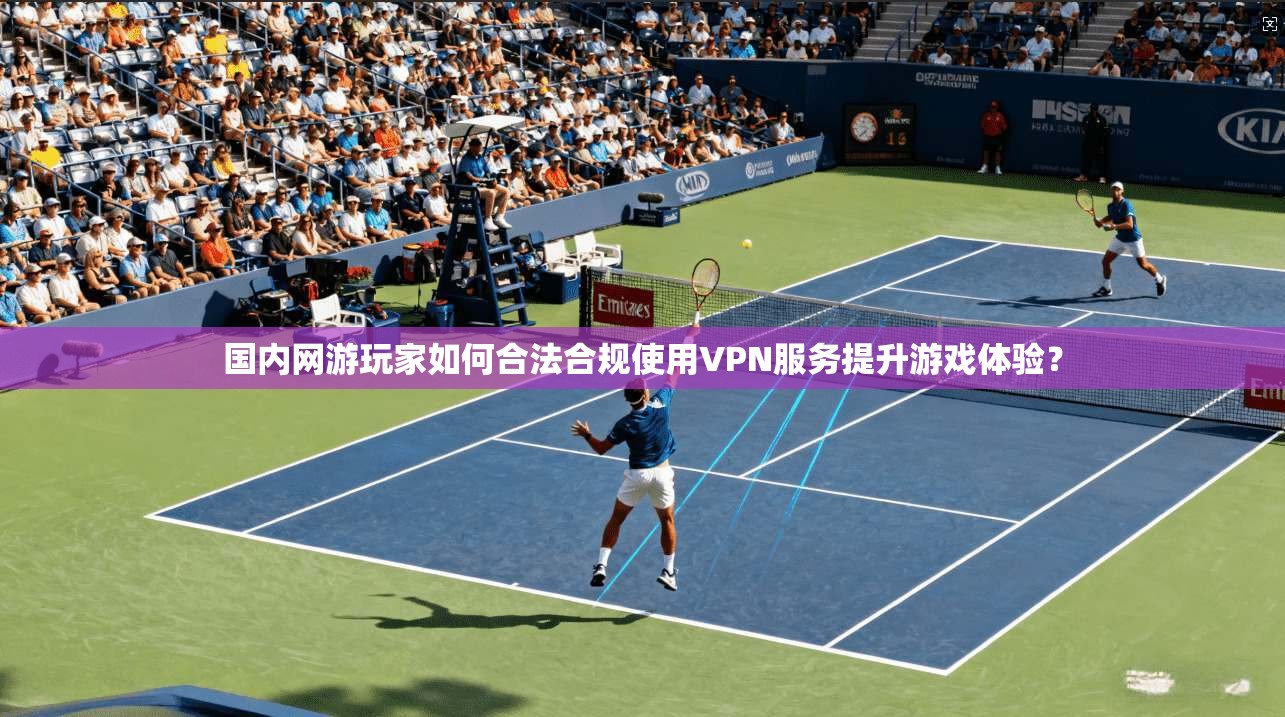 国内网游玩家如何合法合规使用VPN服务提升游戏体验? 国内网游玩家如何合法合规使用VPN服务提升游戏体验?