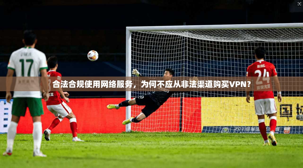 合法合规使用网络服务，为何不应从非法渠道购买VPN？