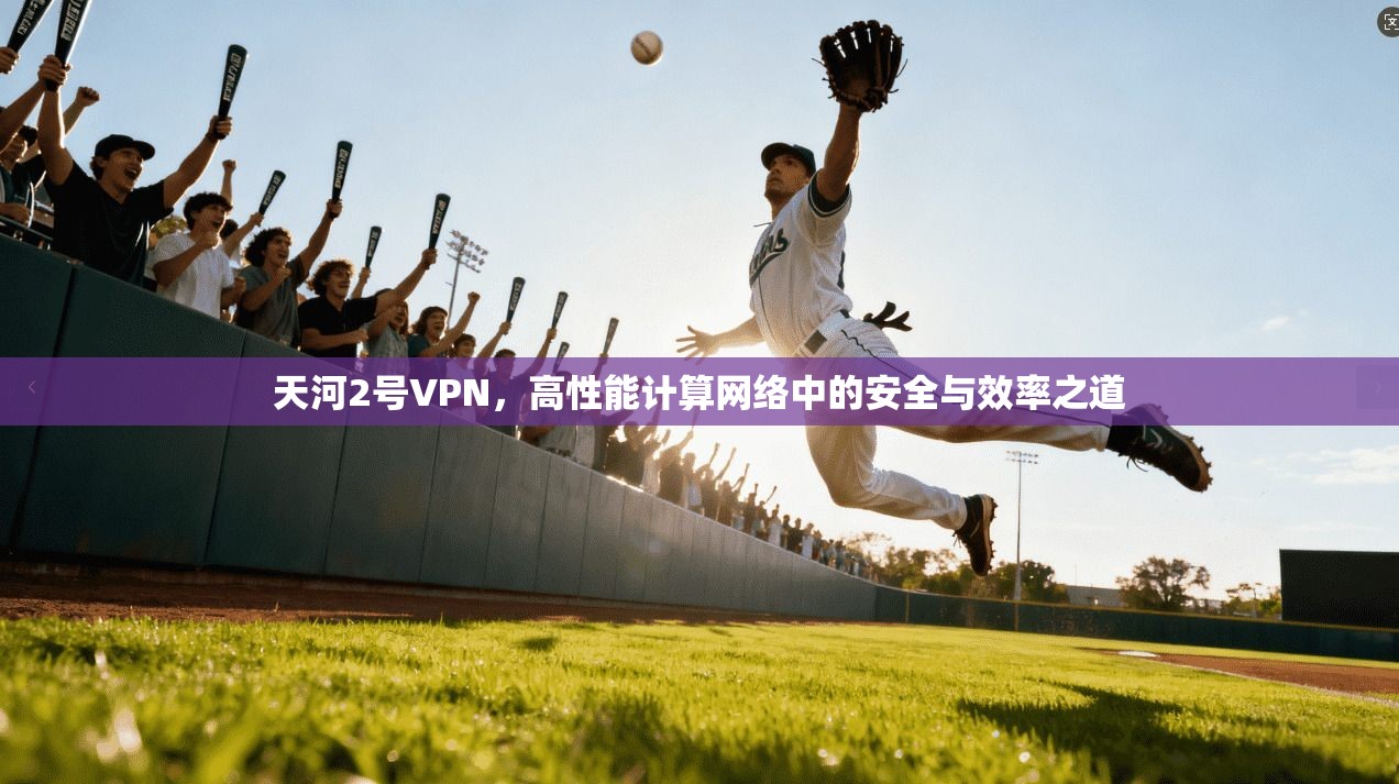天河2号VPN,高性能计算网络中的安全与效率之道 天河2号VPN,高性能计算网络中的安全与效率之道