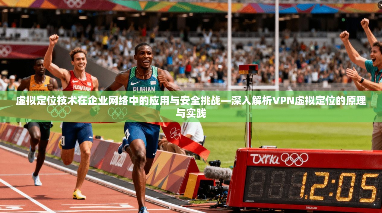 虚拟定位技术在企业网络中的应用与安全挑战—深入解析VPN虚拟定位的原理与实践