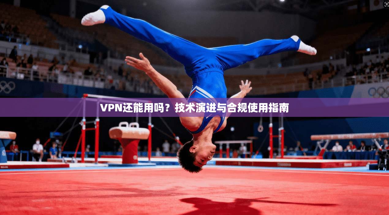 VPN还能用吗?技术演进与合规使用指南 VPN还能用吗?技术演进与合规使用指南