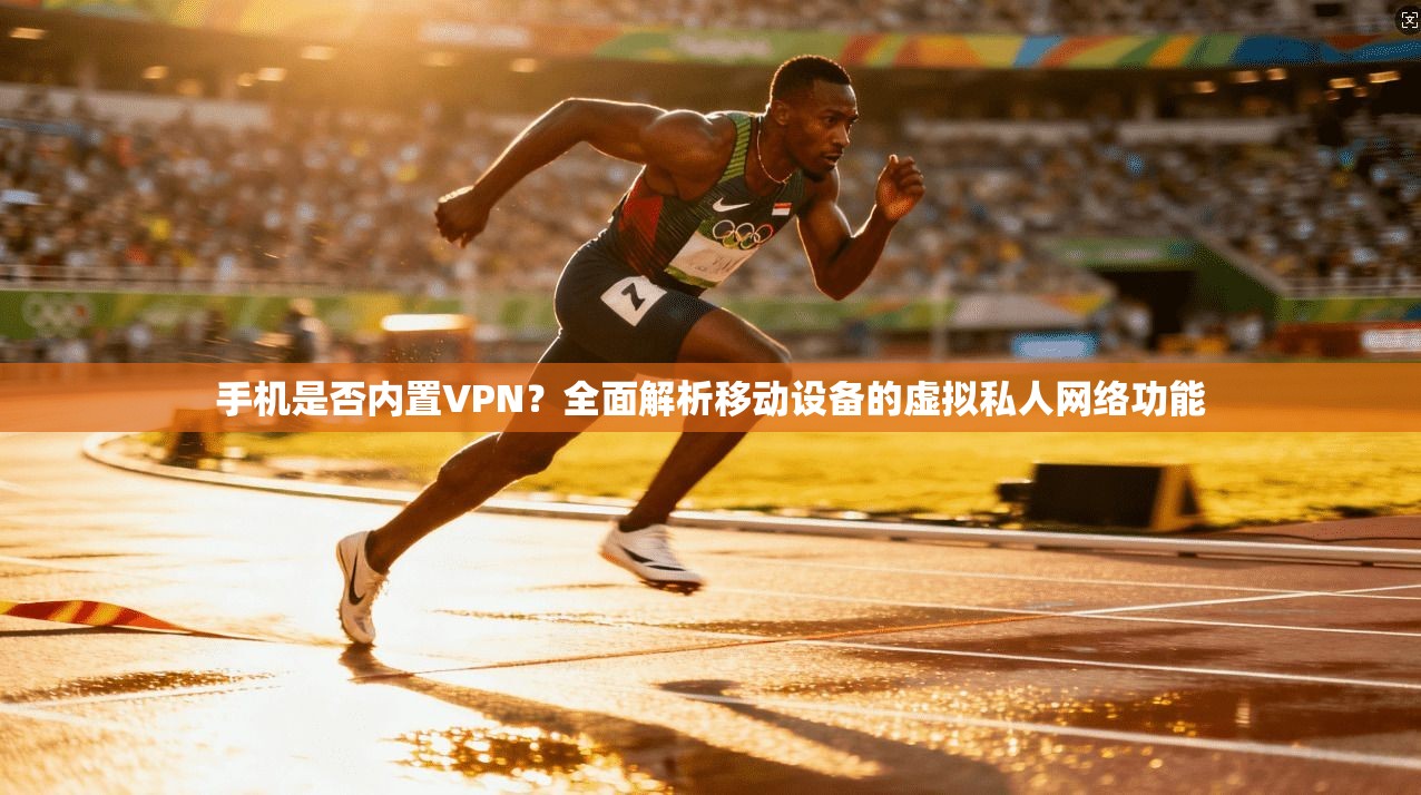手机是否内置VPN？全面解析移动设备的虚拟私人网络功能