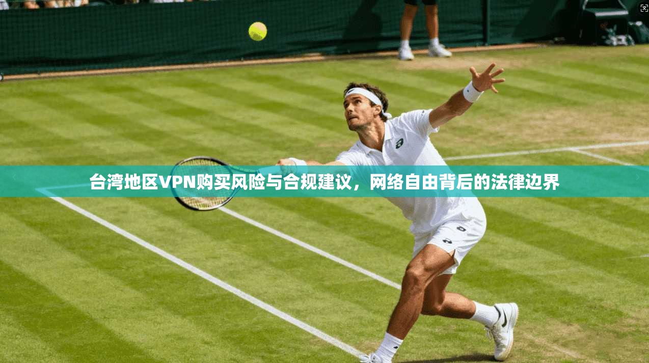 台湾地区VPN购买风险与合规建议，网络自由背后的法律边界