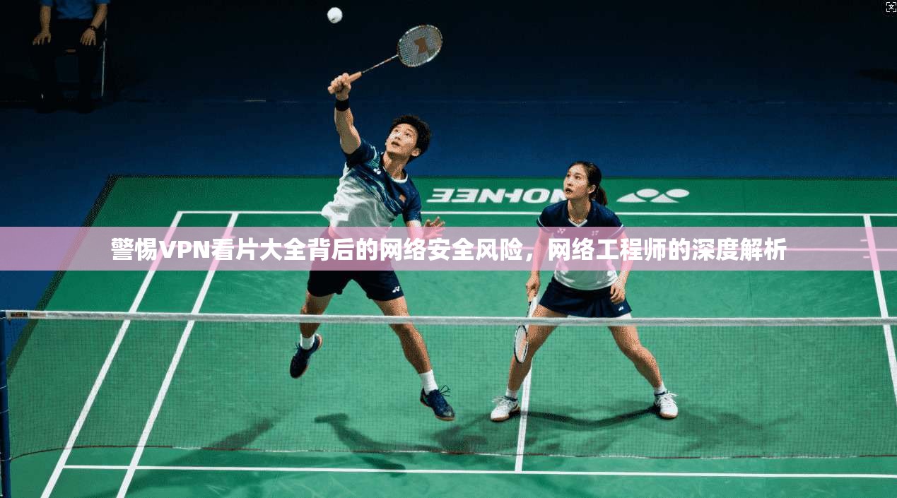 警惕VPN看片大全背后的网络安全风险,网络工程师的深度解析 警惕VPN看片大全背后的网络安全风险,网络工程师的深度解析