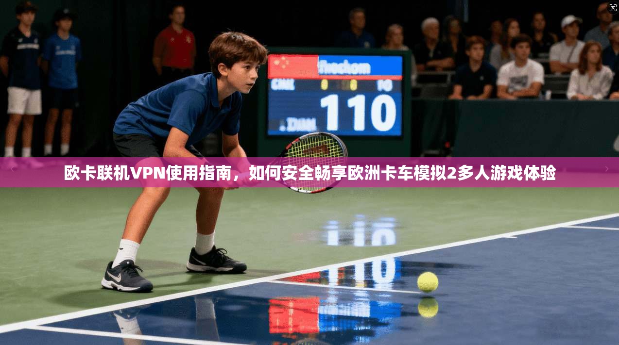 欧卡联机VPN使用指南,如何安全畅享欧洲卡车模拟2多人游戏体验 欧卡联机VPN使用指南,如何安全畅享欧洲卡车模拟2多人游戏体验