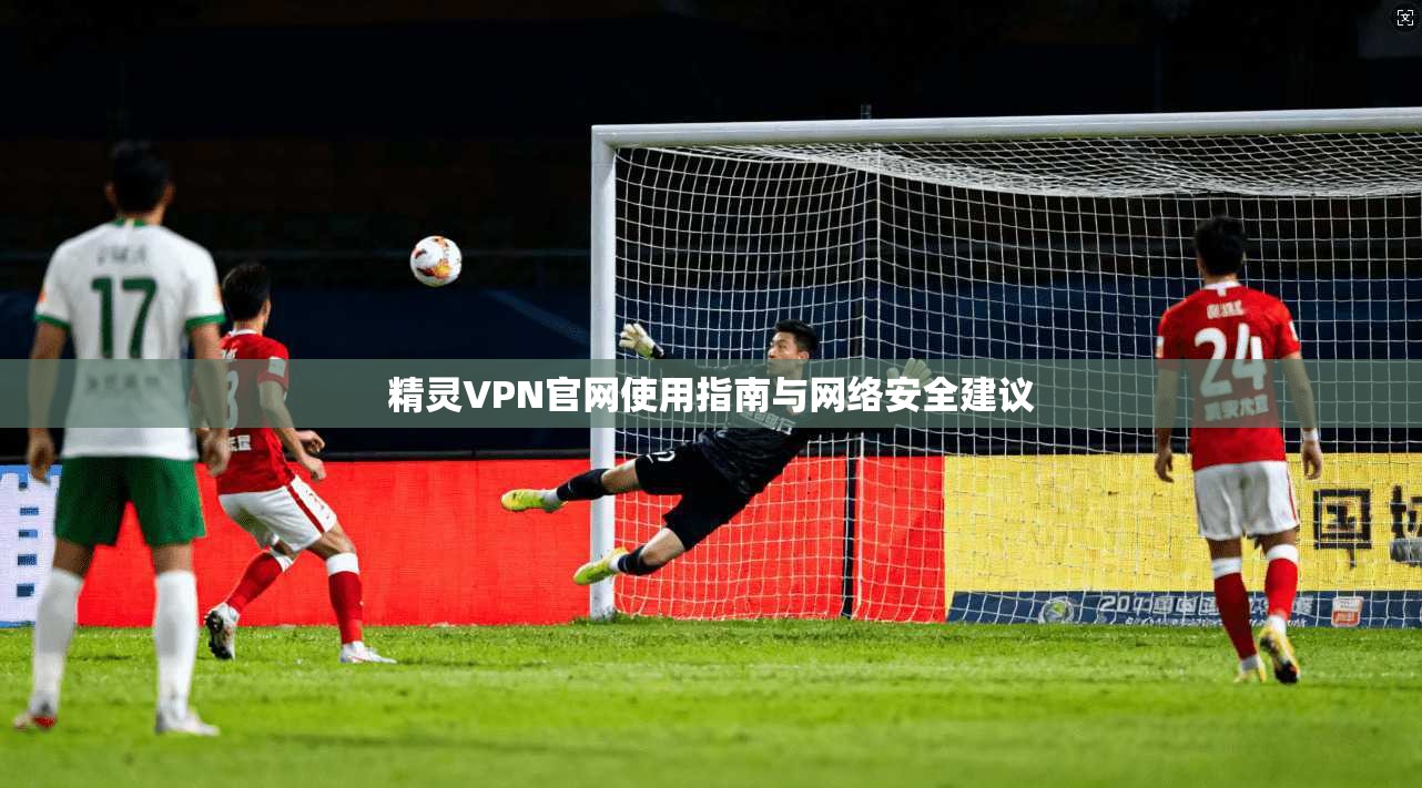 精灵VPN官网使用指南与网络安全建议 精灵VPN官网使用指南与网络安全建议