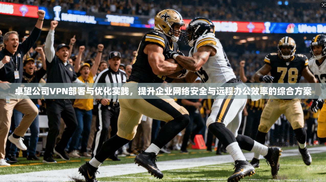 卓望公司VPN部署与优化实践，提升企业网络安全与远程办公效率的综合方案