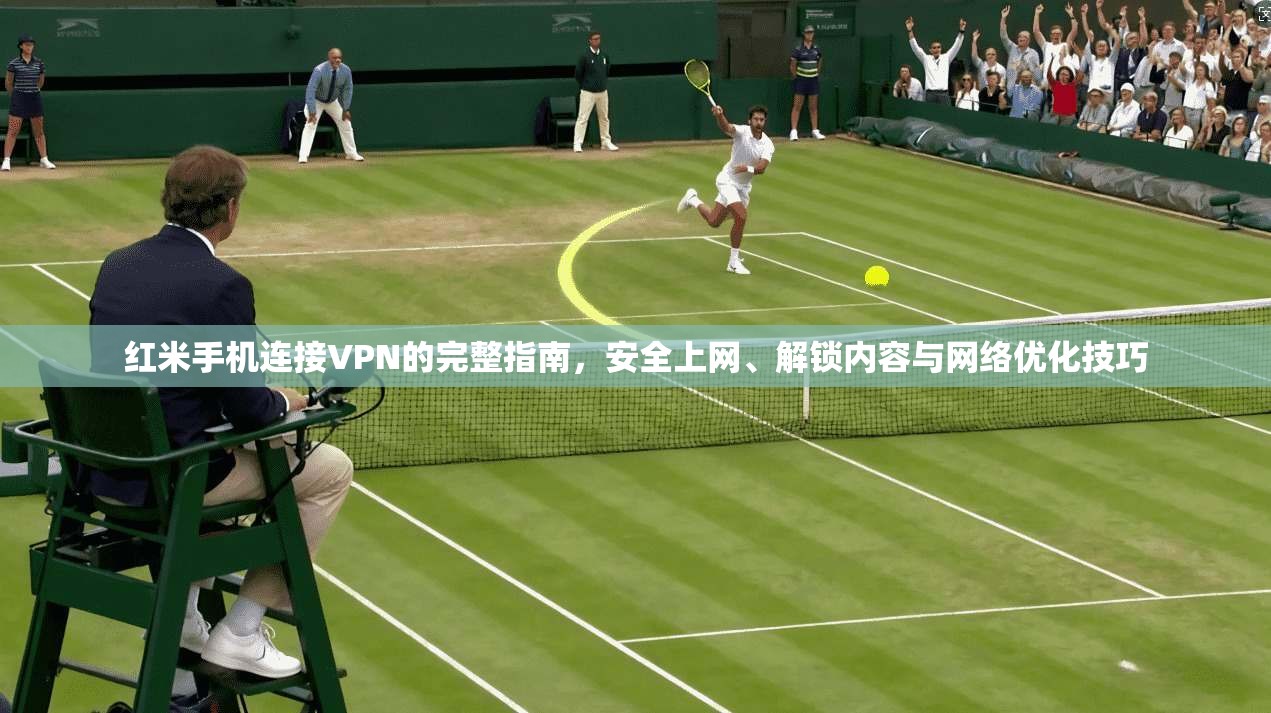 红米手机连接VPN的完整指南，安全上网、解锁内容与网络优化技巧