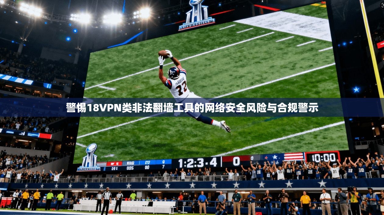 警惕18VPN类非法翻墙工具的网络安全风险与合规警示