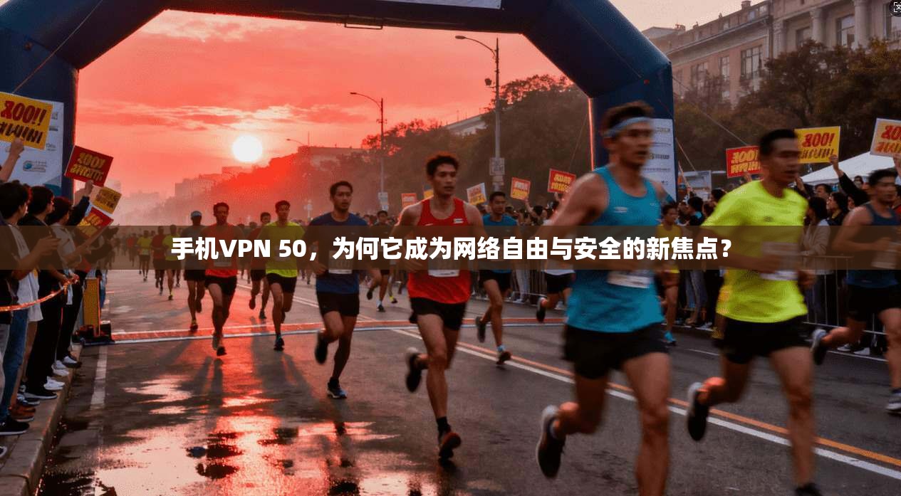 手机VPN 50,为何它成为网络自由与安全的新焦点? 手机VPN 50,为何它成为网络自由与安全的新焦点?