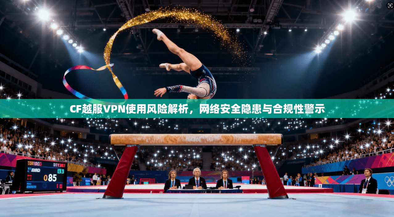 CF越服VPN使用风险解析，网络安全隐患与合规性警示