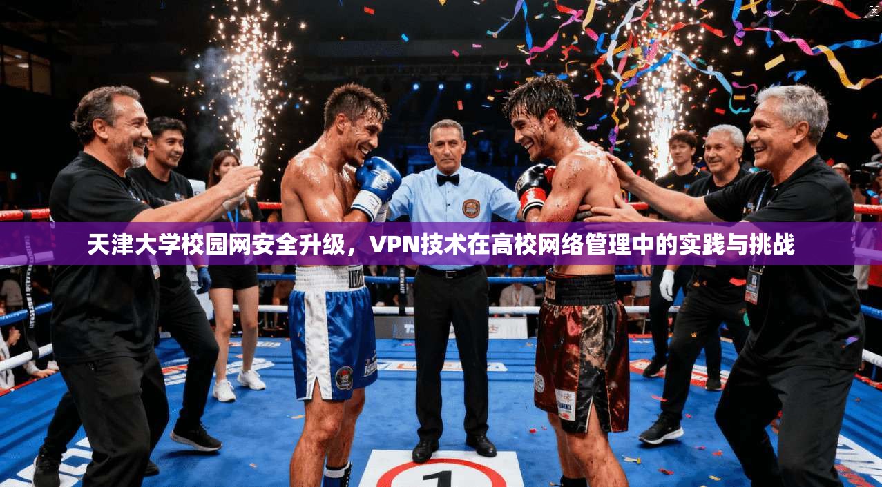 天津大学校园网安全升级,VPN技术在高校网络管理中的实践与挑战 天津大学校园网安全升级,VPN技术在高校网络管理中的实践与挑战