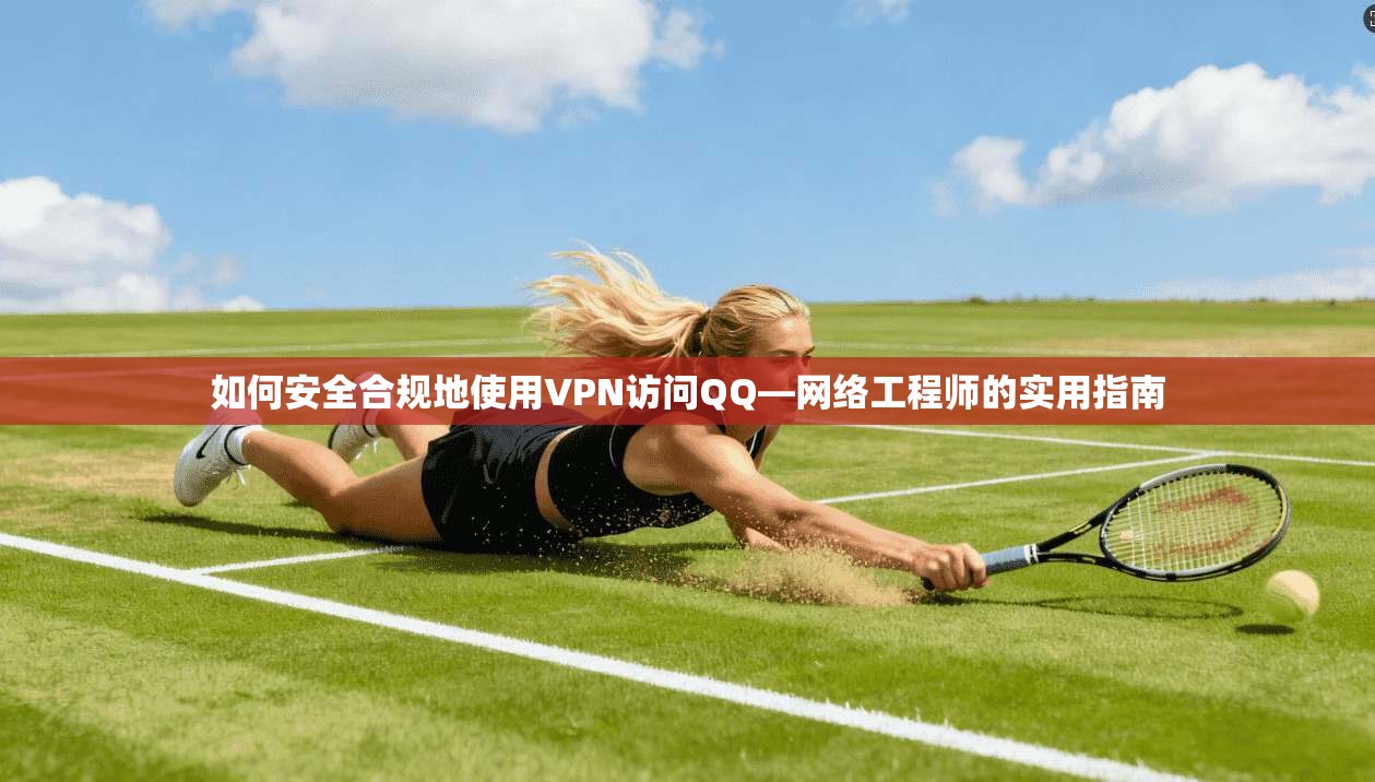 如何安全合规地使用VPN访问QQ—网络工程师的实用指南