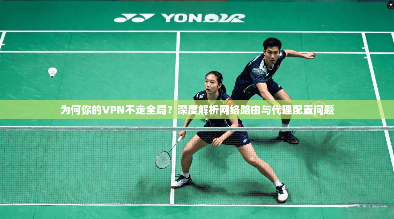 为何你的VPN不走全局?深度解析网络路由与代理配置问题 为何你的VPN不走全局?深度解析网络路由与代理配置问题