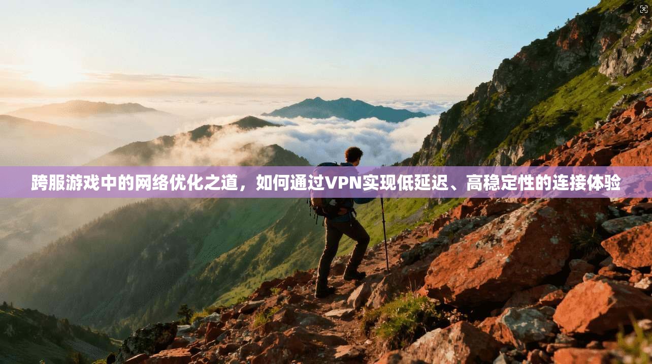 跨服游戏中的网络优化之道,如何通过VPN实现低延迟、高稳定性的连接体验 跨服游戏中的网络优化之道,如何通过VPN实现低延迟、高稳定性的连接体验