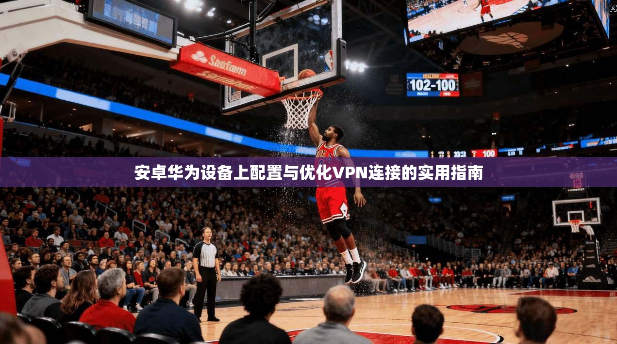 安卓华为设备上配置与优化VPN连接的实用指南