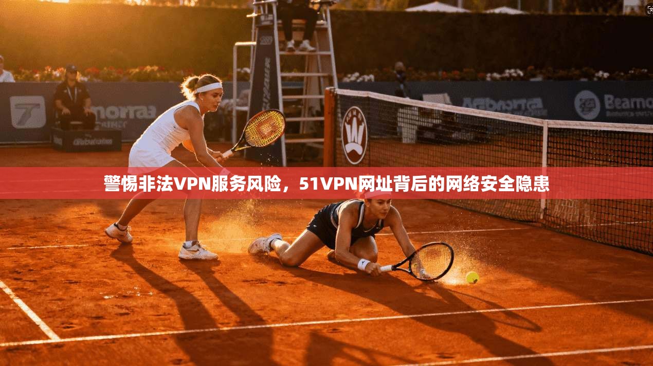 警惕非法VPN服务风险,51VPN网址背后的网络安全隐患 警惕非法VPN服务风险,51VPN网址背后的网络安全隐患