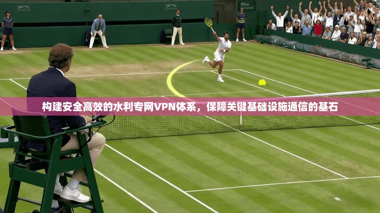 构建安全高效的水利专网VPN体系，保障关键基础设施通信的基石