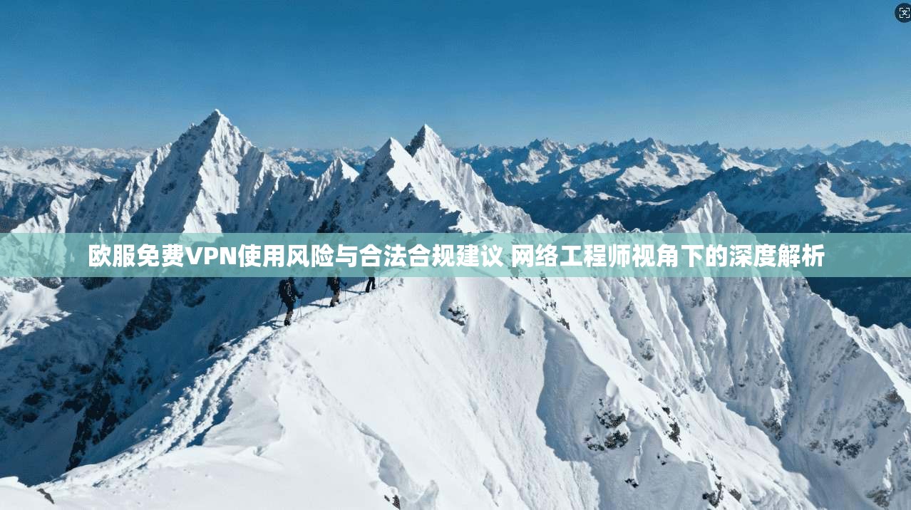 欧服免费VPN使用风险与合法合规建议 网络工程师视角下的深度解析 欧服免费VPN使用风险与合法合规建议 网络工程师视角下的深度解析