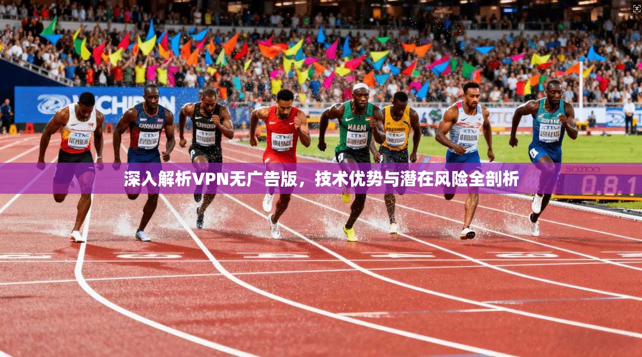 深入解析VPN无广告版,技术优势与潜在风险全剖析 深入解析VPN无广告版,技术优势与潜在风险全剖析