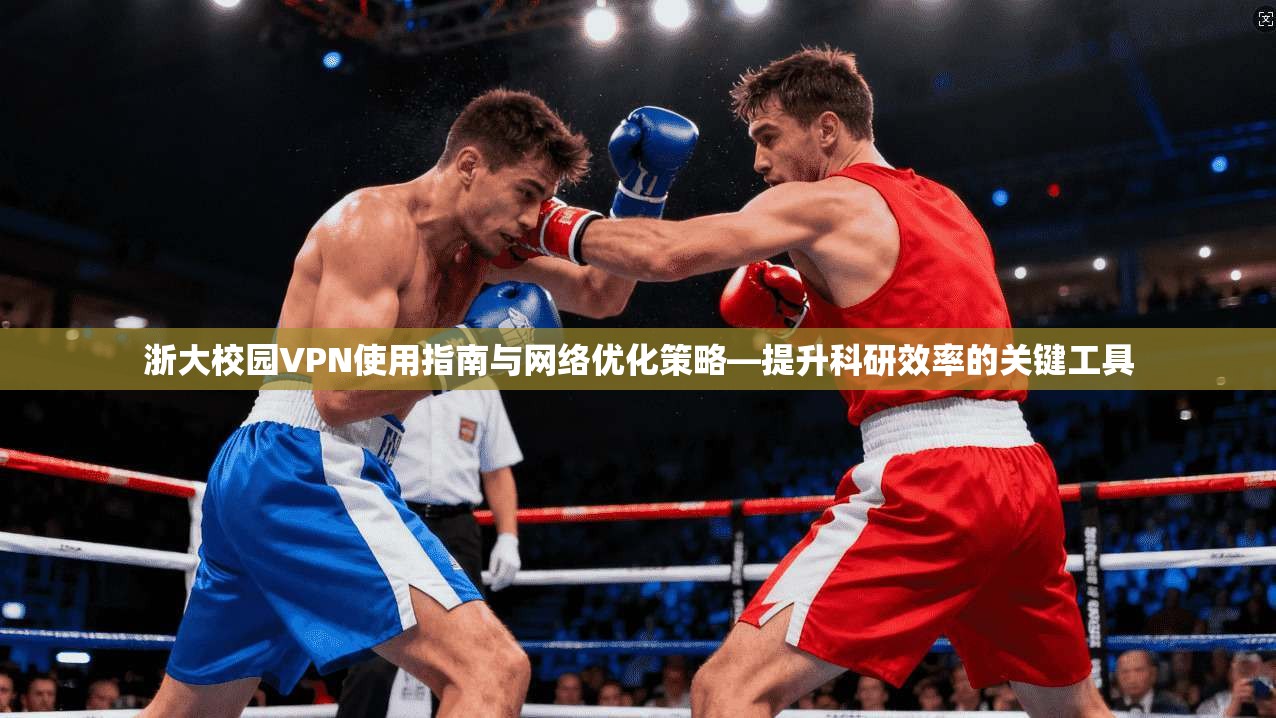 浙大校园VPN使用指南与网络优化策略—提升科研效率的关键工具 浙大校园VPN使用指南与网络优化策略—提升科研效率的关键工具