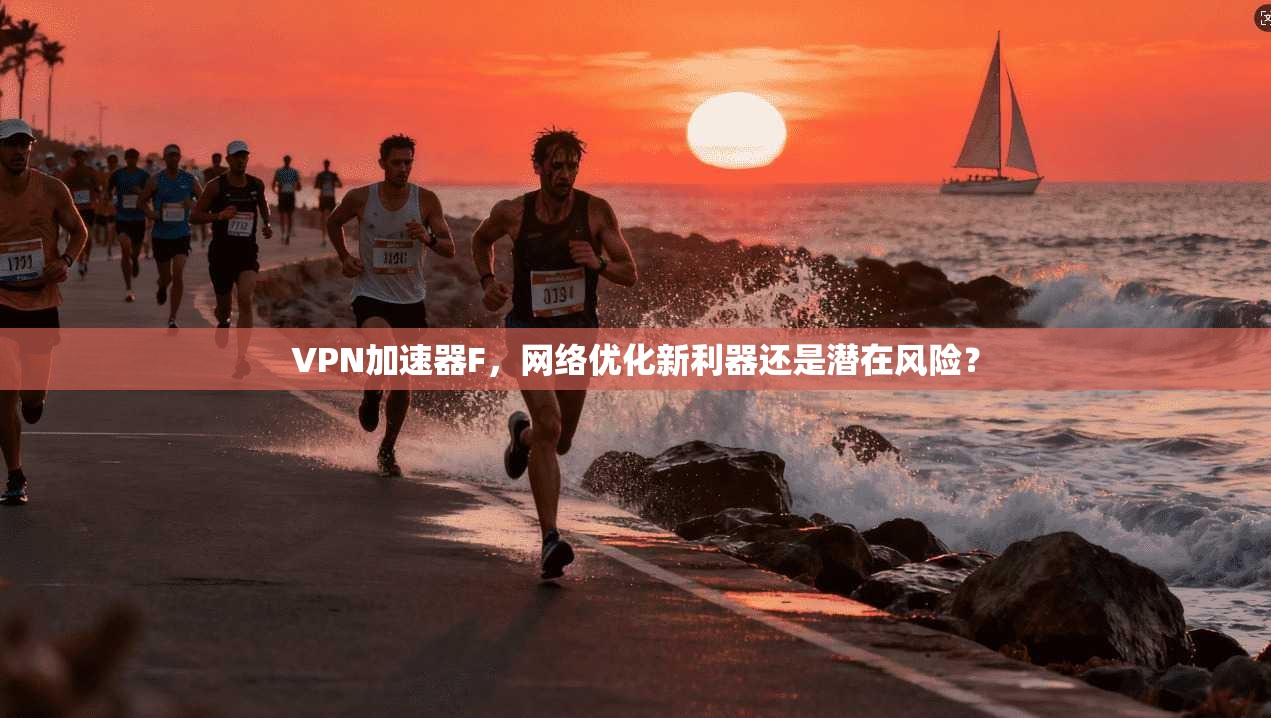 VPN加速器F,网络优化新利器还是潜在风险? VPN加速器F,网络优化新利器还是潜在风险?