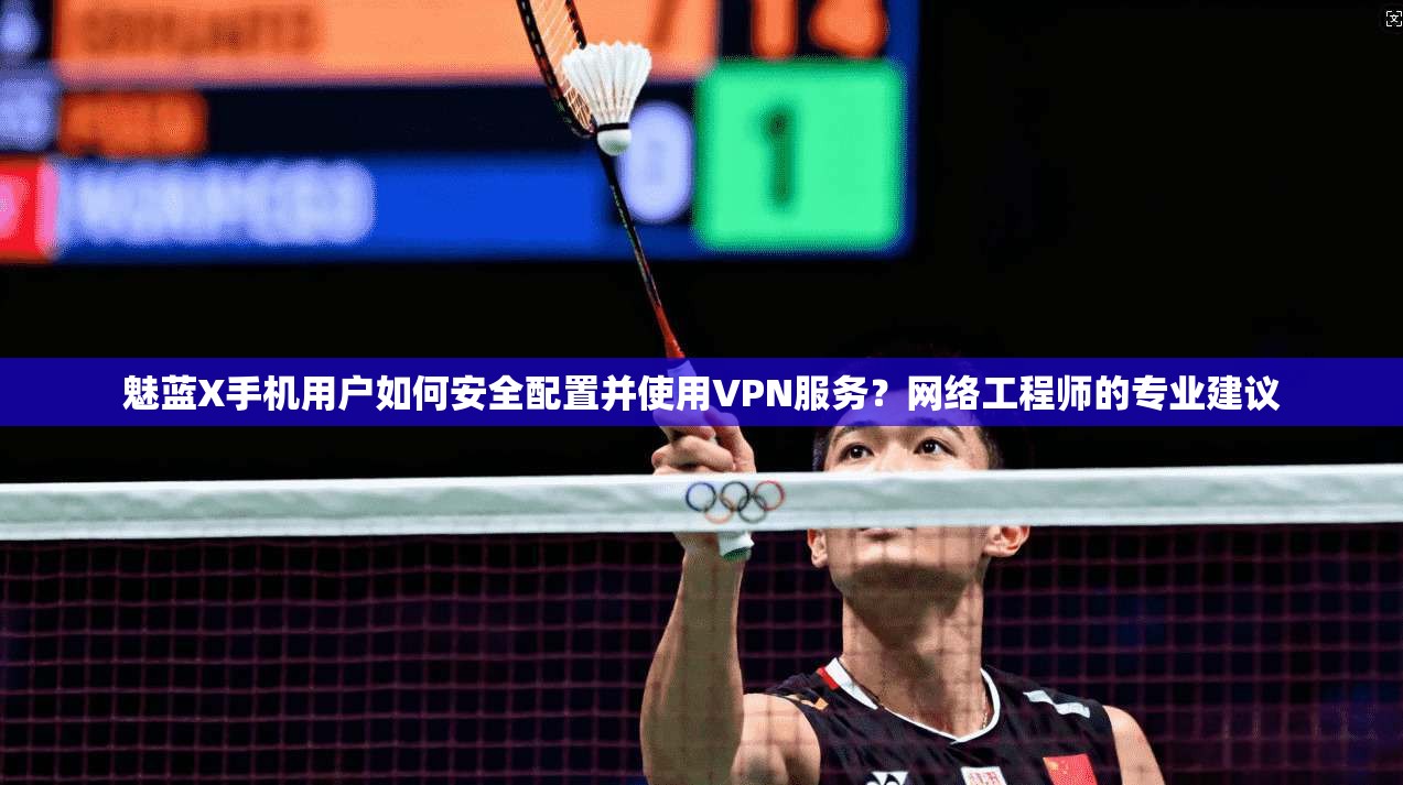 魅蓝X手机用户如何安全配置并使用VPN服务？网络工程师的专业建议