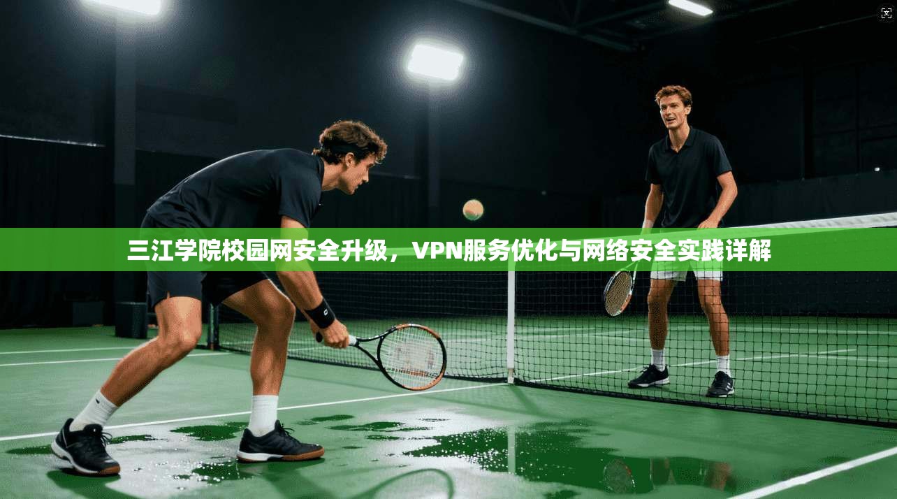 三江学院校园网安全升级,VPN服务优化与网络安全实践详解 三江学院校园网安全升级,VPN服务优化与网络安全实践详解