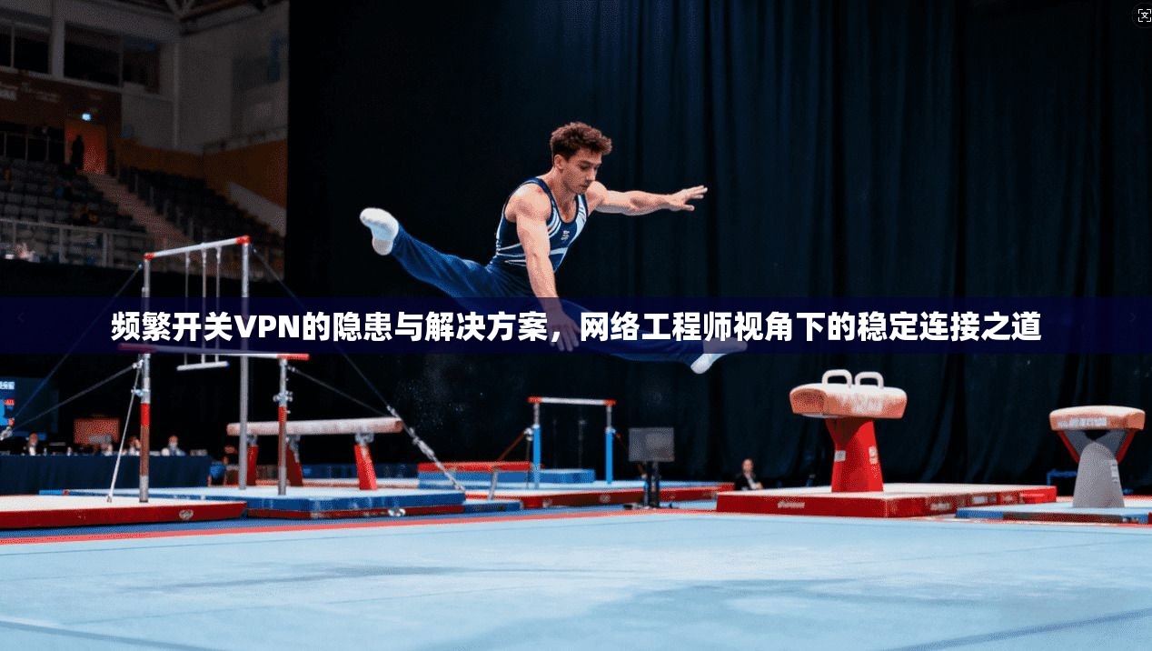 频繁开关VPN的隐患与解决方案,网络工程师视角下的稳定连接之道 频繁开关VPN的隐患与解决方案,网络工程师视角下的稳定连接之道