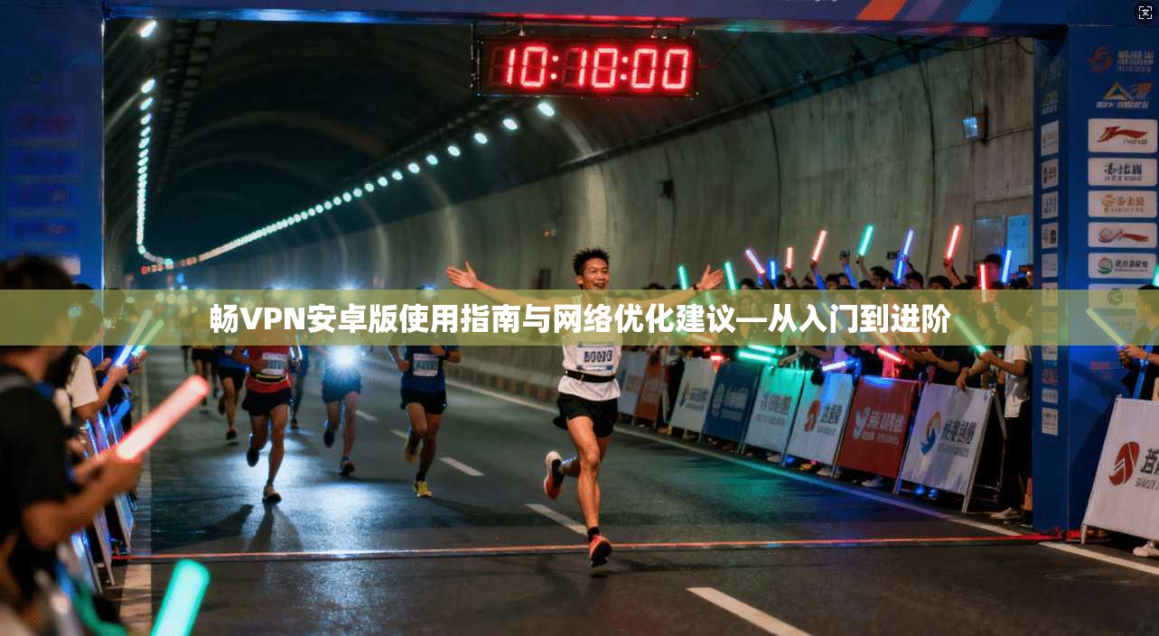 畅VPN安卓版使用指南与网络优化建议—从入门到进阶 畅VPN安卓版使用指南与网络优化建议—从入门到进阶