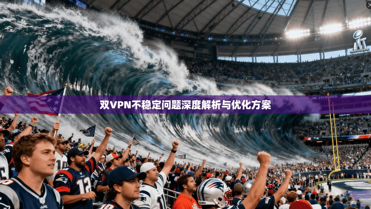 双VPN不稳定问题深度解析与优化方案