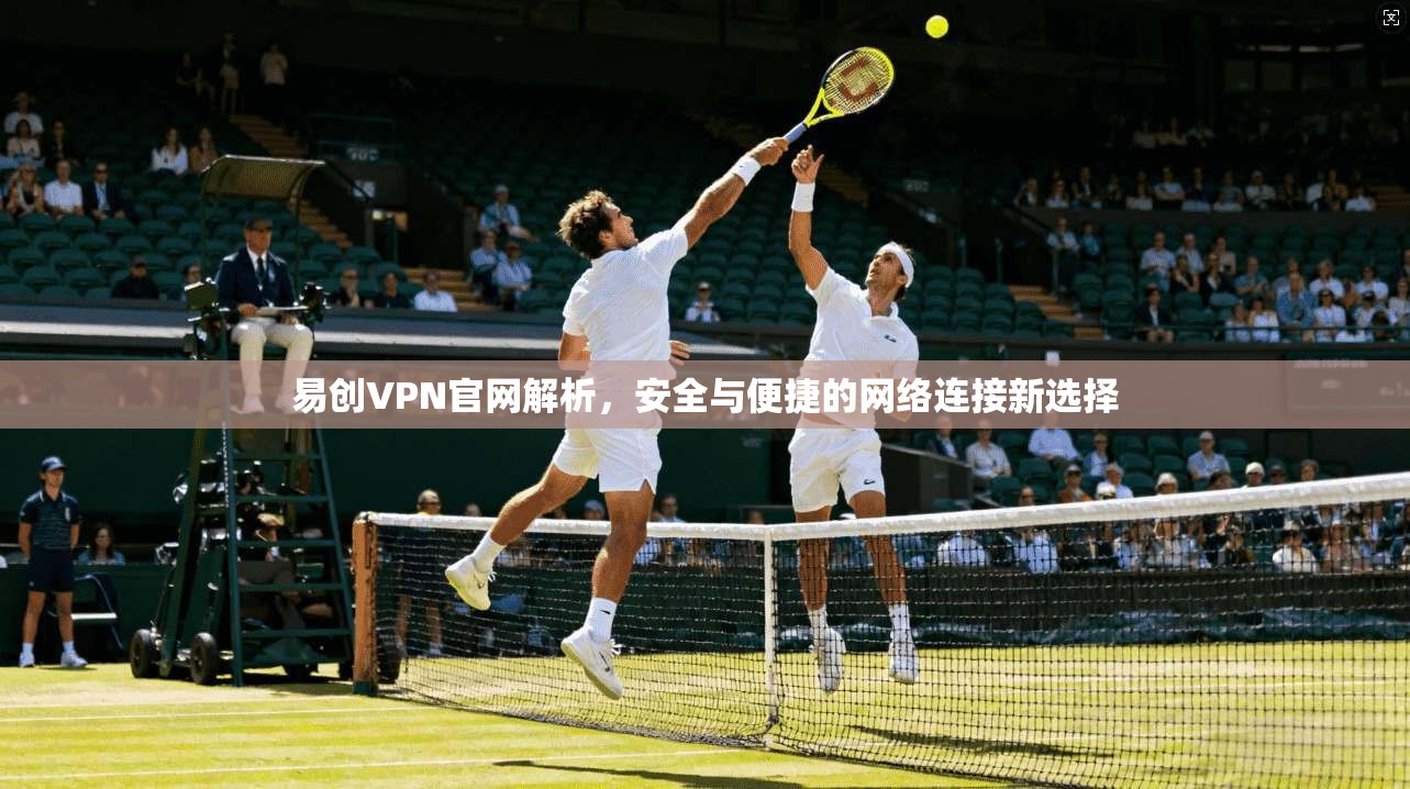 易创VPN官网解析，安全与便捷的网络连接新选择