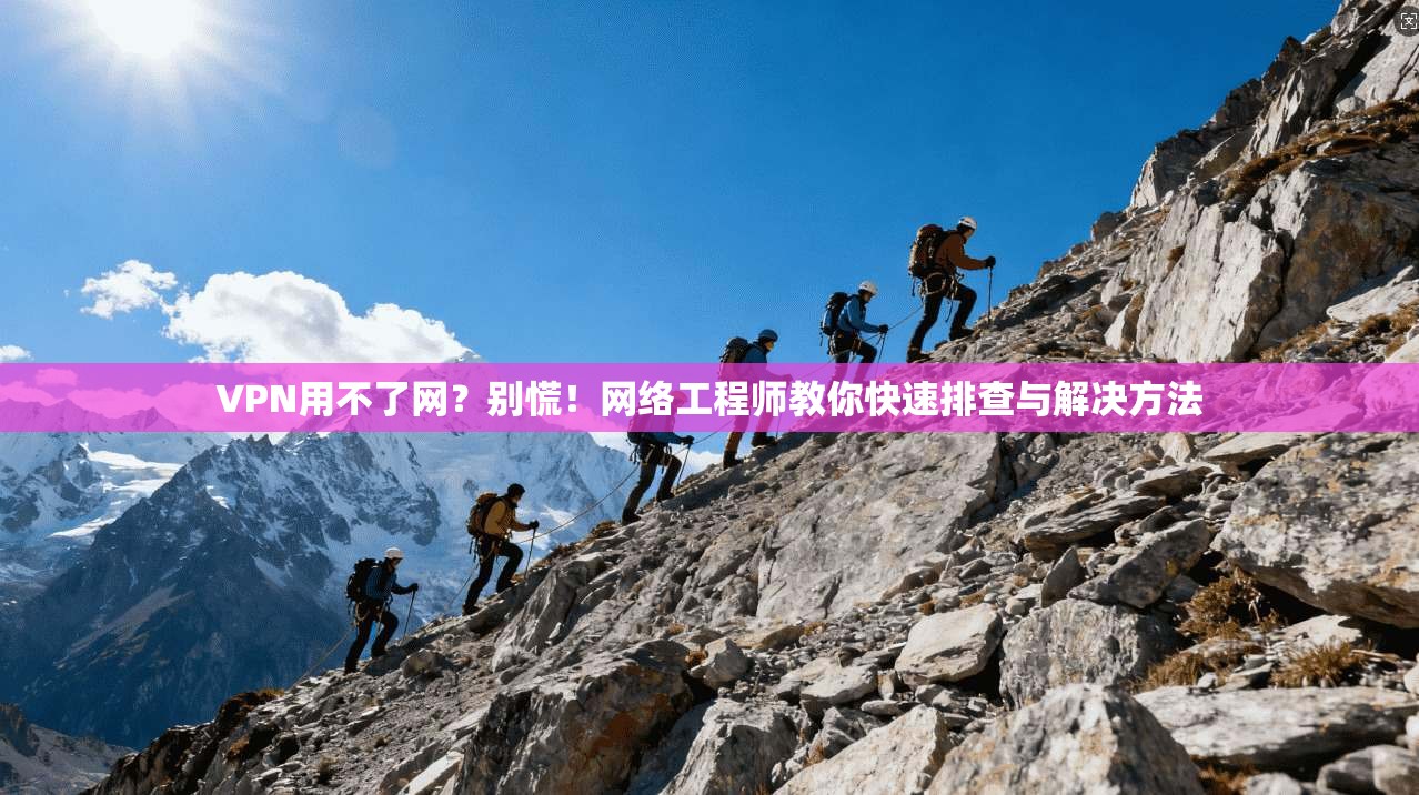 VPN用不了网？别慌！网络工程师教你快速排查与解决方法