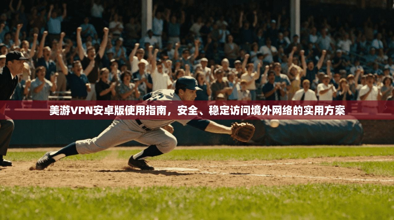 美游VPN安卓版使用指南，安全、稳定访问境外网络的实用方案