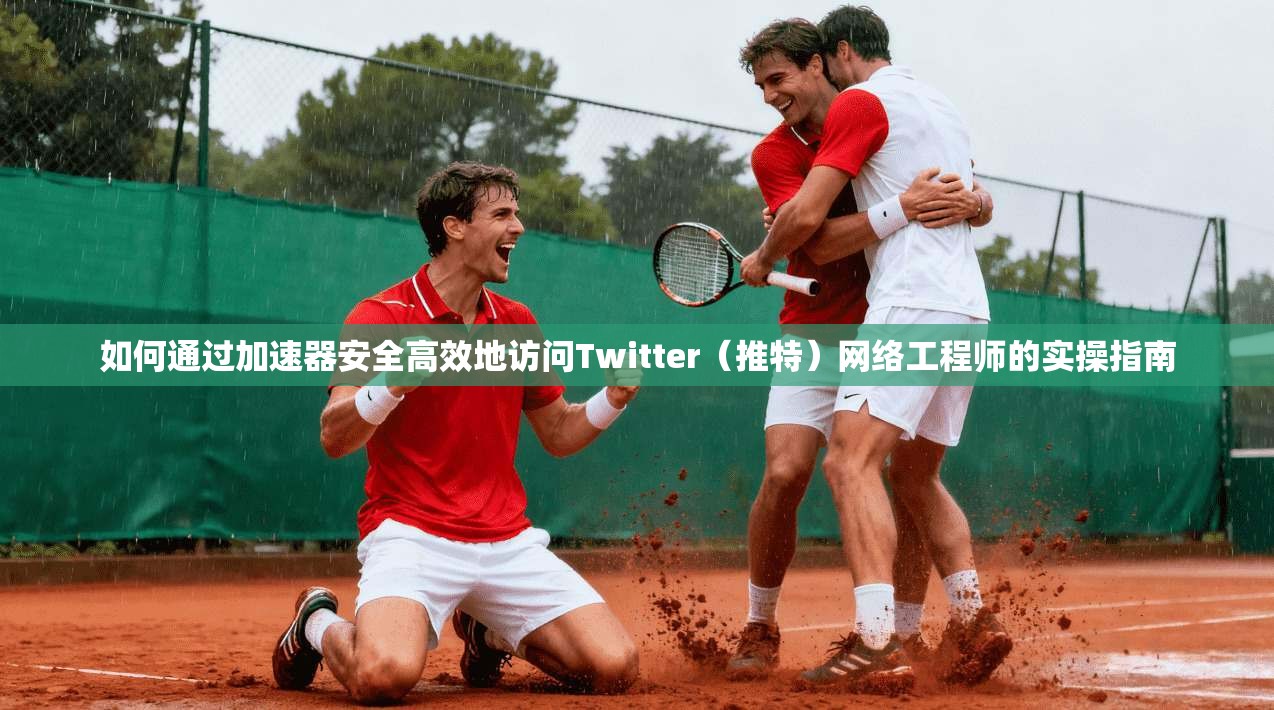 如何通过加速器安全高效地访问Twitter(推特)网络工程师的实操指南 如何通过加速器安全高效地访问Twitter(推特)网络工程师的实操指南