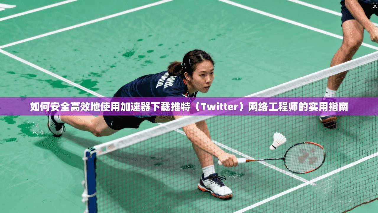 如何安全高效地使用加速器下载推特（Twitter）网络工程师的实用指南