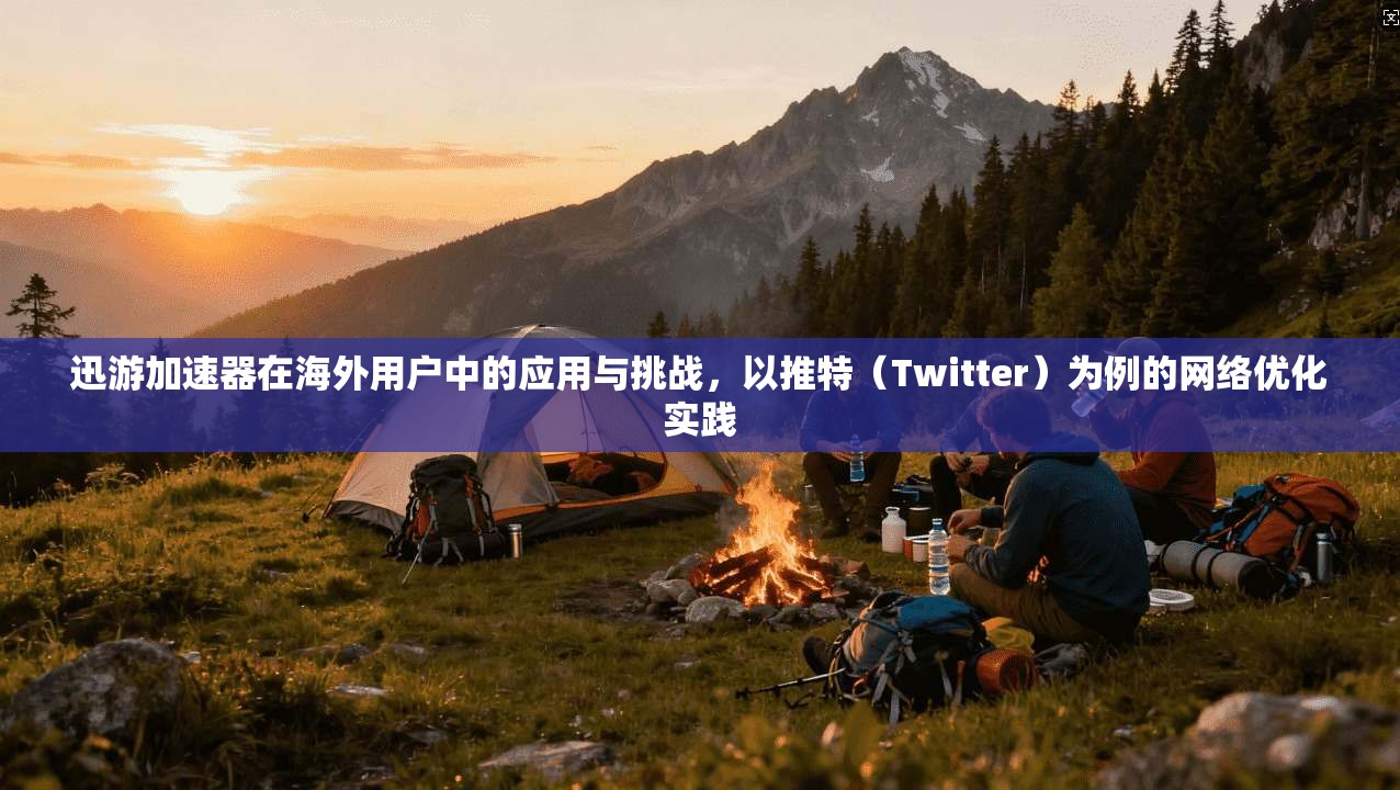 迅游加速器在海外用户中的应用与挑战,以推特(Twitter)为例的网络优化实践 迅游加速器在海外用户中的应用与挑战,以推特(Twitter)为例的网络优化实践