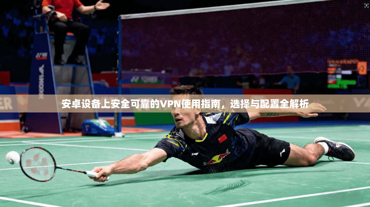 安卓设备上安全可靠的VPN使用指南,选择与配置全解析 安卓设备上安全可靠的VPN使用指南,选择与配置全解析