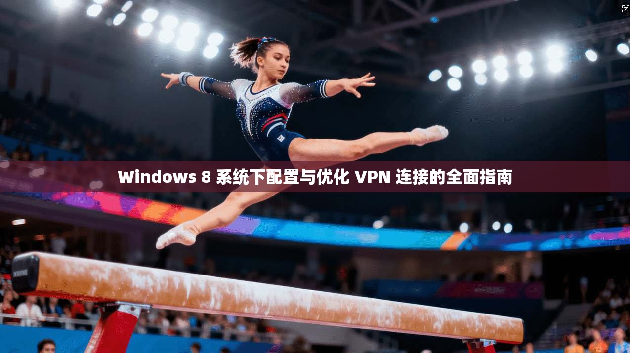 Windows 8 系统下配置与优化 VPN 连接的全面指南 Windows 8 系统下配置与优化 VPN 连接的全面指南