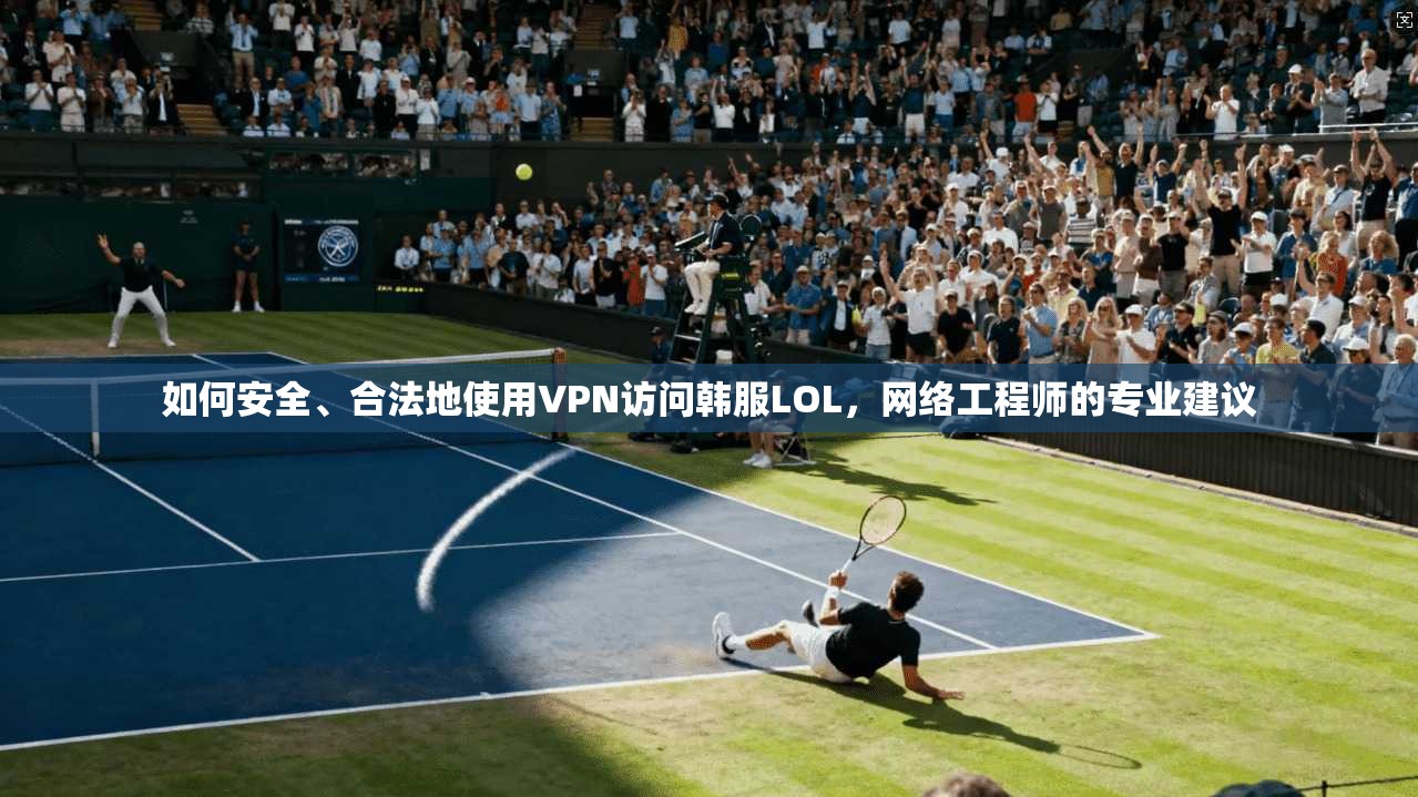 如何安全、合法地使用VPN访问韩服LOL,网络工程师的专业建议 如何安全、合法地使用VPN访问韩服LOL,网络工程师的专业建议