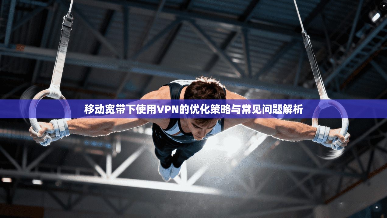 移动宽带下使用VPN的优化策略与常见问题解析 移动宽带下使用VPN的优化策略与常见问题解析
