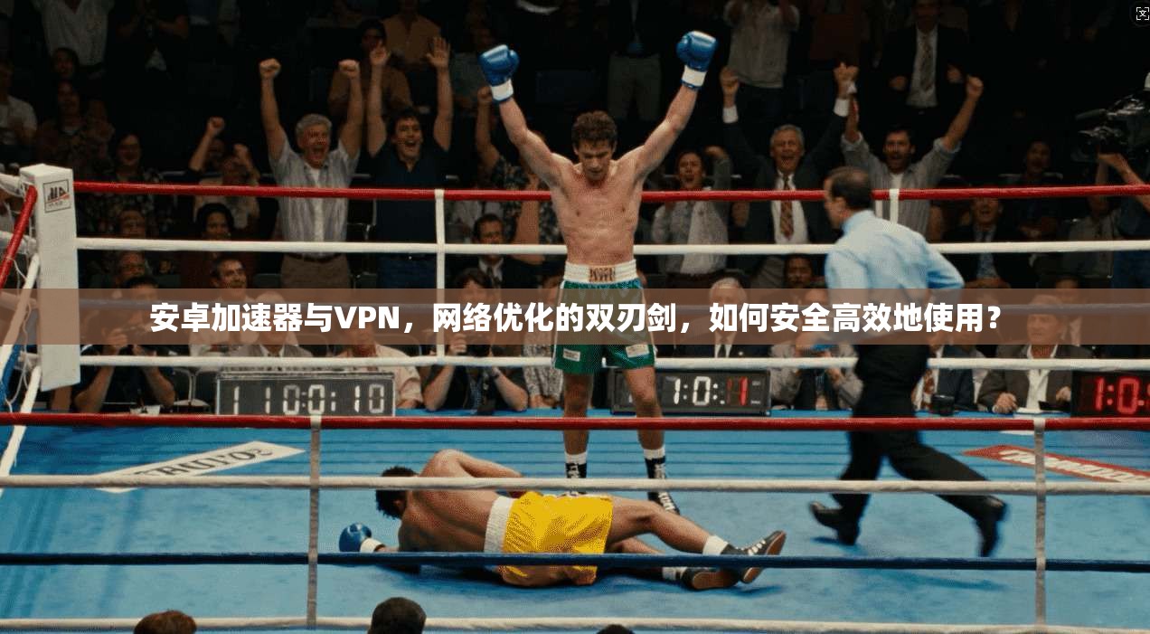 安卓加速器与VPN,网络优化的双刃剑,如何安全高效地使用? 安卓加速器与VPN,网络优化的双刃剑,如何安全高效地使用?
