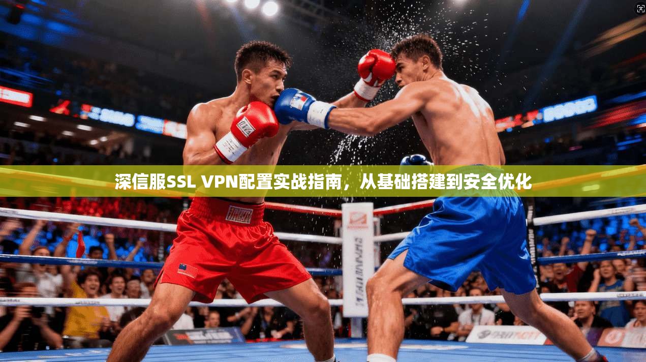 深信服SSL VPN配置实战指南,从基础搭建到安全优化 深信服SSL VPN配置实战指南,从基础搭建到安全优化